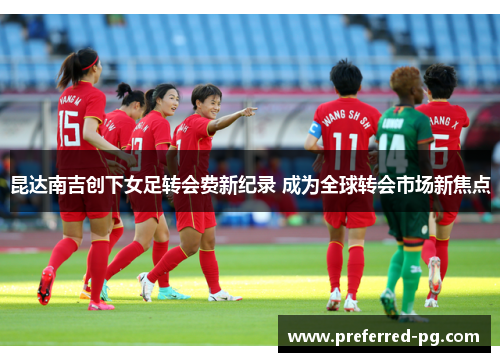 昆达南吉创下女足转会费新纪录 成为全球转会市场新焦点