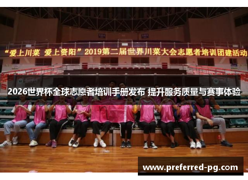 2026世界杯全球志愿者培训手册发布 提升服务质量与赛事体验